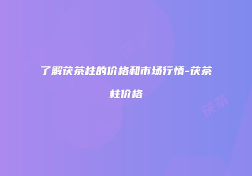 了解茯茶柱的价格和市场行情-茯茶柱价格