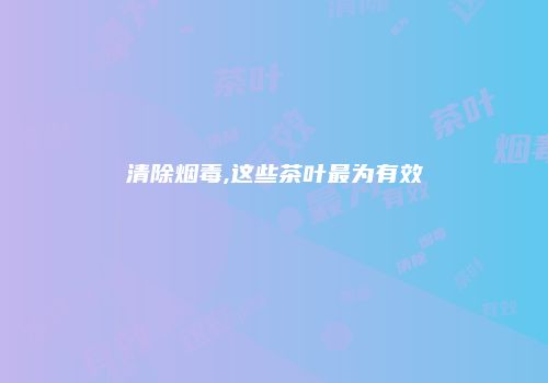 清除烟毒,这些茶叶最为有效