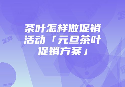 茶叶怎样做促销活动「元旦茶叶促销方案」