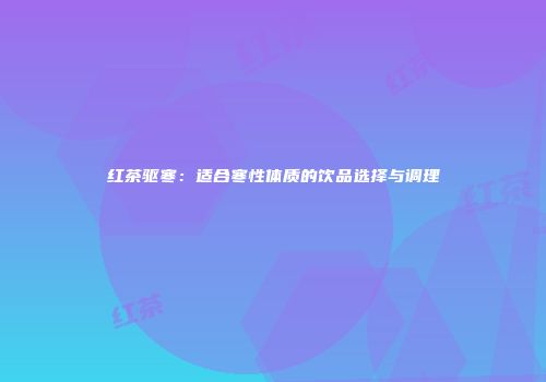 红茶驱寒：适合寒性体质的饮品选择与调理