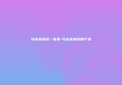 乌龙茶排名一览表-乌龙茶最好的产地