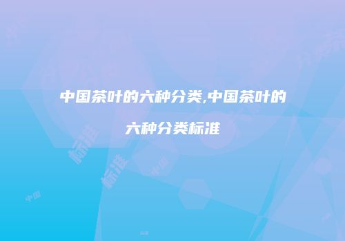 中国茶叶的六种分类,中国茶叶的六种分类标准