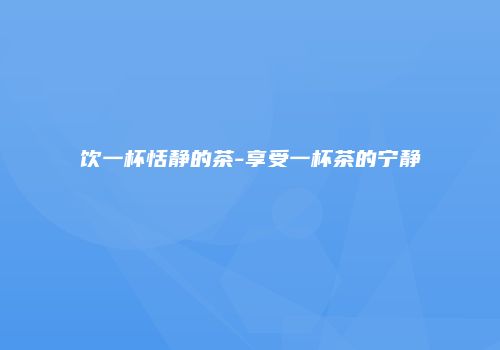 饮一杯恬静的茶-享受一杯茶的宁静