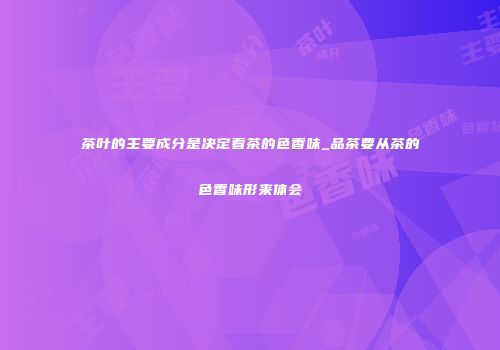 茶叶的主要成分是决定着茶的色香味_品茶要从茶的色香味形来体会