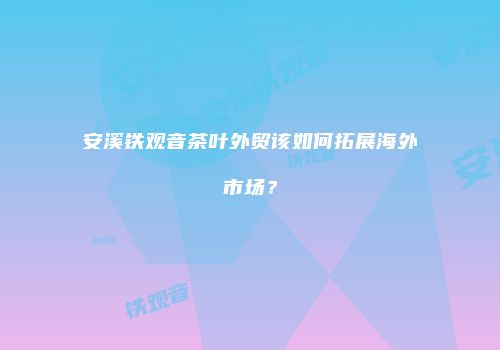安溪铁观音茶叶外贸该如何拓展海外市场？