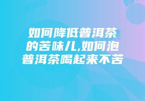 如何降低普洱茶的苦味儿,如何泡普洱茶喝起来不苦
