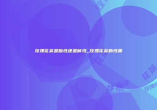 玫瑰花茶是酸性还是碱性_玫瑰花茶的性质