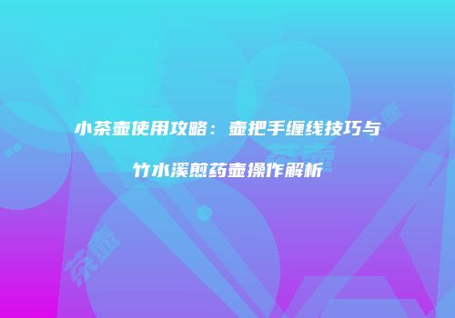 小茶壶使用攻略：壶把手缠线技巧与竹水溪煎药壶操作解析