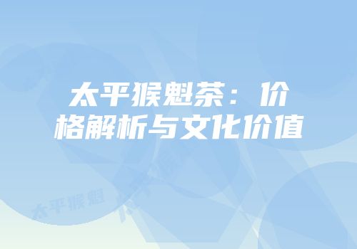太平猴魁茶：价格解析与文化价值