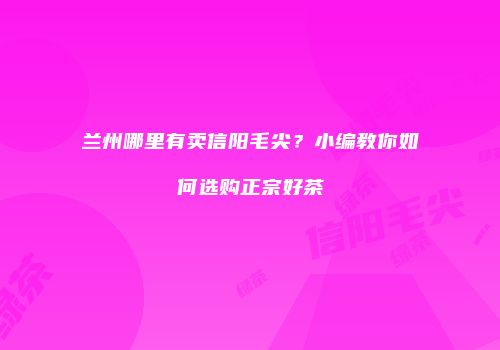 兰州哪里有卖信阳毛尖？小编教你如何选购正宗好茶
