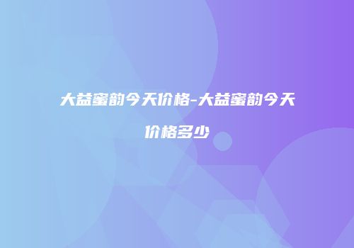 大益蜜韵今天价格-大益蜜韵今天价格多少