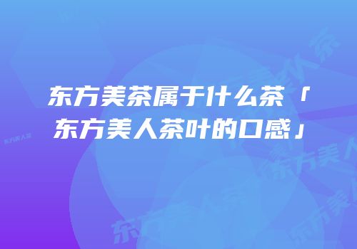 东方美茶属于什么茶「东方美人茶叶的口感」