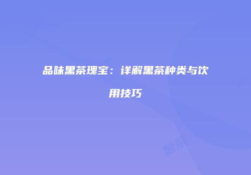 品味黑茶瑰宝：详解黑茶种类与饮用技巧