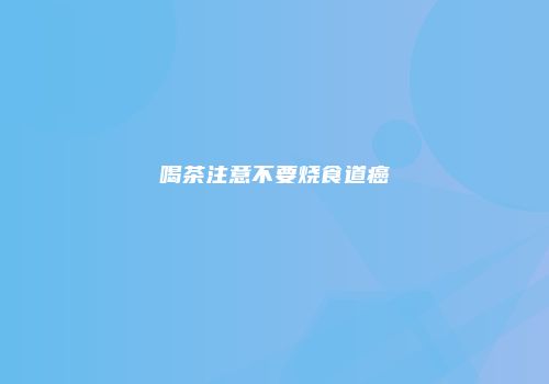 喝茶注意不要烧食道癌