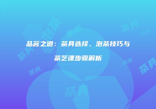 品茗之道：茶具选择、泡茶技巧与茶艺课步骤解析