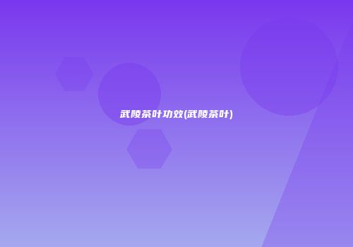 武陵茶叶功效(武陵茶叶)