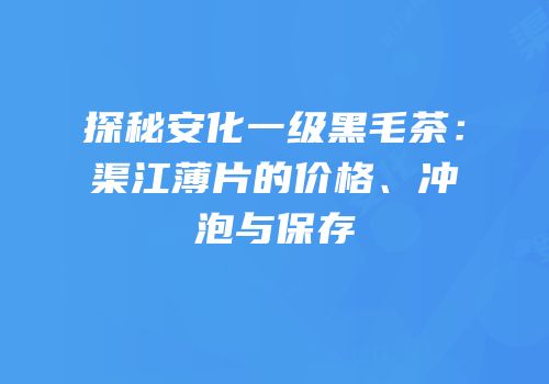 探秘安化一级黑毛茶：渠江薄片的价格、冲泡与保存