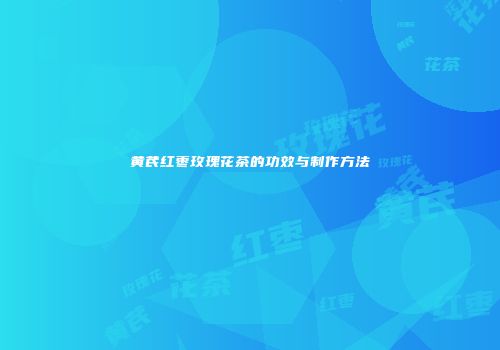 黄芪红枣玫瑰花茶的功效与制作方法