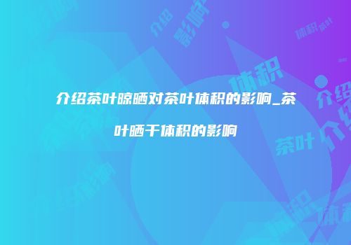 介绍茶叶晾晒对茶叶体积的影响_茶叶晒干体积的影响