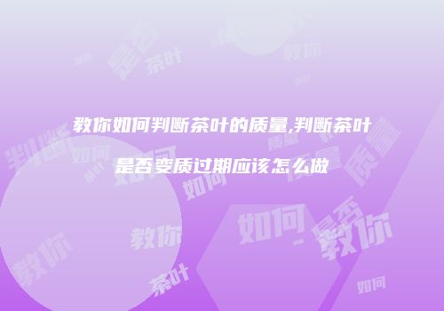 教你如何判断茶叶的质量,判断茶叶是否变质过期应该怎么做