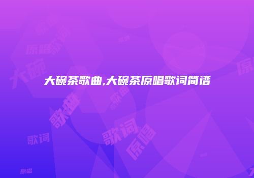 大碗茶歌曲,大碗茶原唱歌词简谱