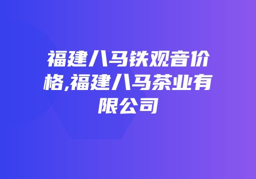 福建八马铁观音价格,福建八马茶业有限公司