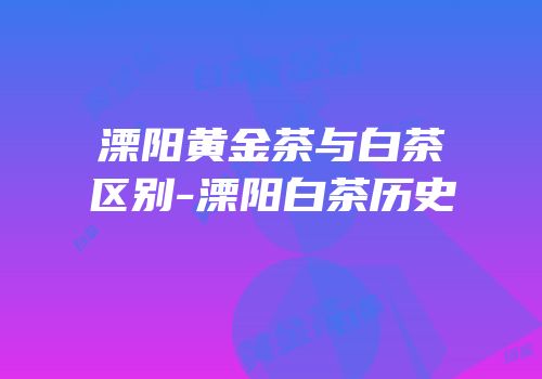 溧阳黄金茶与白茶区别-溧阳白茶历史