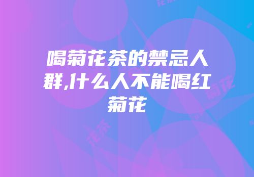 喝菊花茶的禁忌人群,什么人不能喝红菊花