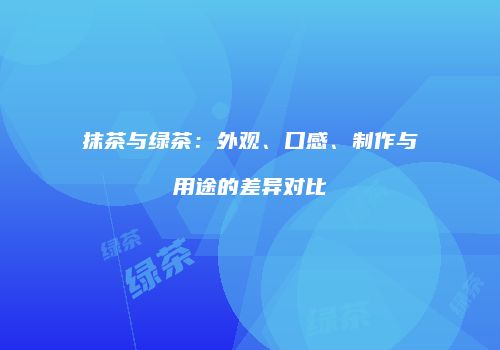 抹茶与绿茶：外观、口感、制作与用途的差异对比