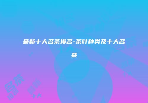 最新十大名茶排名-茶叶种类及十大名茶