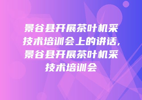 景谷县开展茶叶机采技术培训会上的讲话,景谷县开展茶叶机采技术培训会