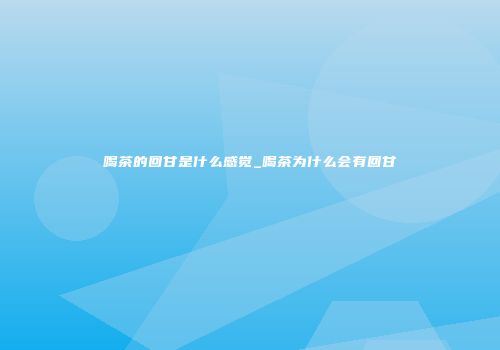 喝茶的回甘是什么感觉_喝茶为什么会有回甘