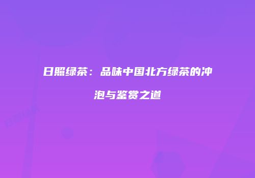 日照绿茶：品味中国北方绿茶的冲泡与鉴赏之道