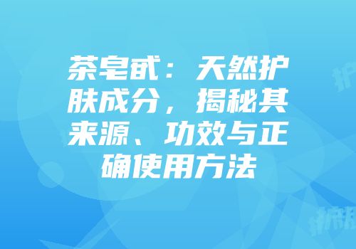 茶皂甙：天然护肤成分，揭秘其来源、功效与正确使用方法