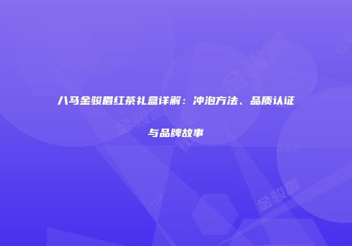 八马金骏眉红茶礼盒详解：冲泡方法、品质认证与品牌故事