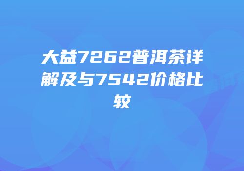 大益7262普洱茶详解及与7542价格比较