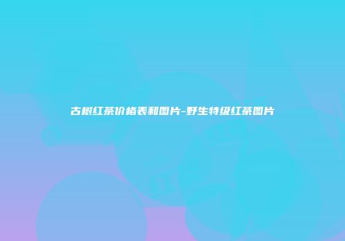 古树红茶价格表和图片-野生特级红茶图片