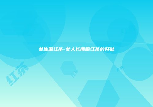 女生喝红茶-女人长期喝红茶的好处