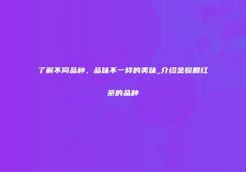 了解不同品种，品味不一样的美味_介绍金骏眉红茶的品种