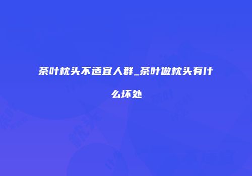 茶叶枕头不适宜人群_茶叶做枕头有什么坏处