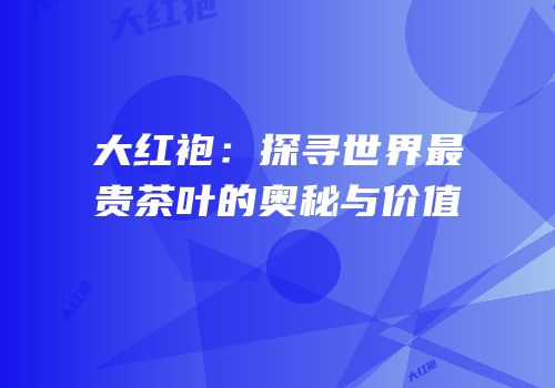 大红袍：探寻世界最贵茶叶的奥秘与价值