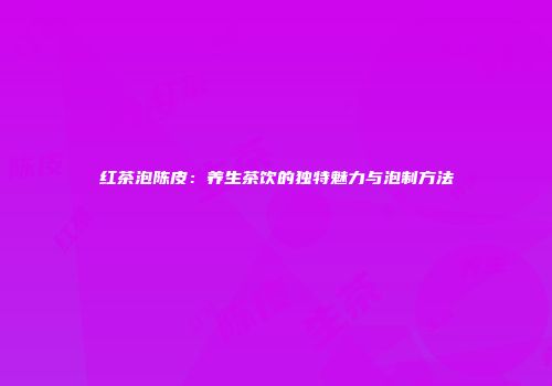 红茶泡陈皮：养生茶饮的独特魅力与泡制方法