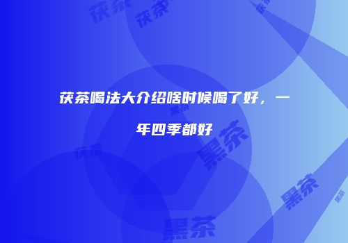 茯茶喝法大介绍啥时候喝了好，一年四季都好