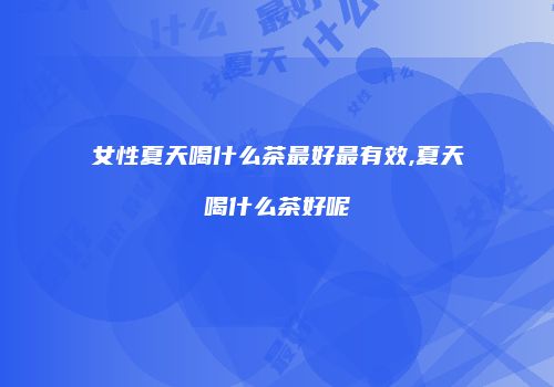 女性夏天喝什么茶最好最有效,夏天喝什么茶好呢