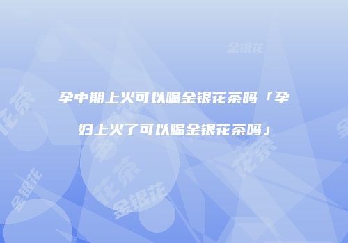 孕中期上火可以喝金银花茶吗「孕妇上火了可以喝金银花茶吗」