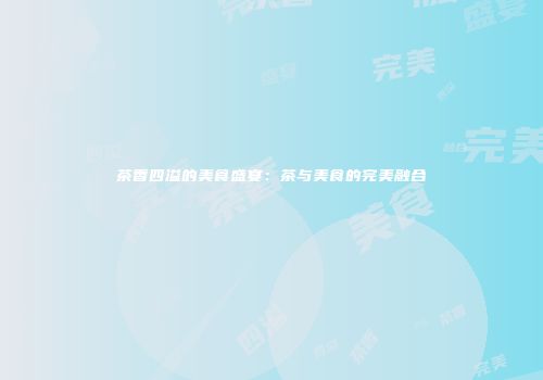 茶香四溢的美食盛宴：茶与美食的完美融合