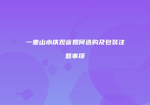 一壶山水铁观音如何选购及包装注意事项