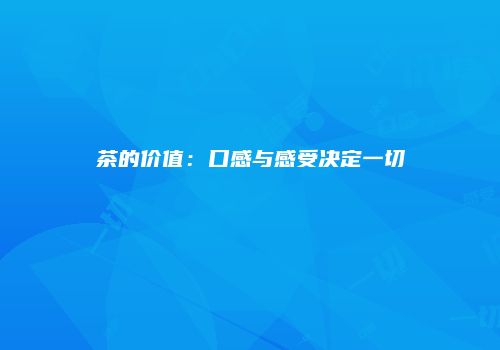茶的价值：口感与感受决定一切