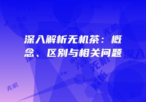 深入解析无机茶：概念、区别与相关问题
