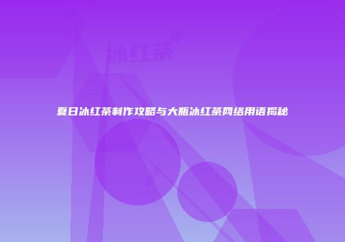 夏日冰红茶制作攻略与大瓶冰红茶网络用语揭秘